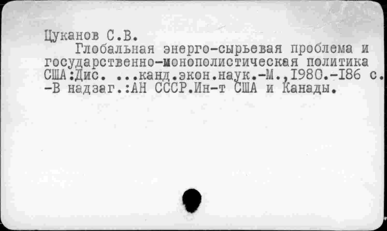 ﻿Цуканов С.В.
Глобальная энерго-сырьевая проблема и государственно-монополистическая политика США:Дис. ...канд.экон.наук.-М.,1980.-186 с. -В надзаг.:АН СССР.Ин-т США и Канады.